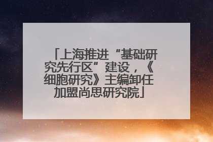 上海推进“基础研究先行区”建设，《细胞研究》主编卸任加盟尚思研究院